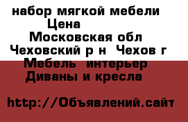 набор мягкой мебели › Цена ­ 20 000 - Московская обл., Чеховский р-н, Чехов г. Мебель, интерьер » Диваны и кресла   